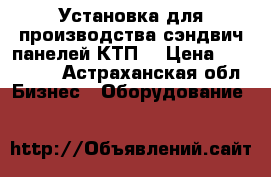 Установка для производства сэндвич панелей КТП  › Цена ­ 450 000 - Астраханская обл. Бизнес » Оборудование   